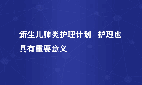 新生儿肺炎护理计划_ 护理也具有重要意义