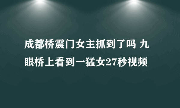 成都桥震门女主抓到了吗 九眼桥上看到一猛女27秒视频