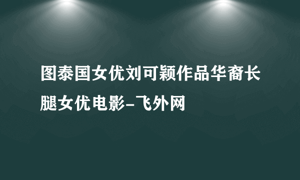 图泰国女优刘可颖作品华裔长腿女优电影-飞外网