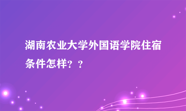 湖南农业大学外国语学院住宿条件怎样？？