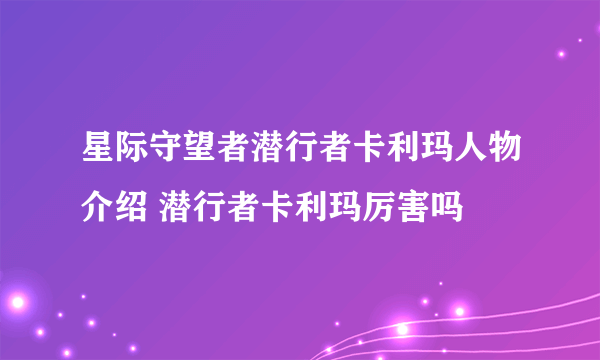 星际守望者潜行者卡利玛人物介绍 潜行者卡利玛厉害吗