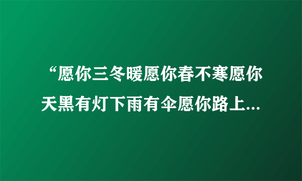 “愿你三冬暖愿你春不寒愿你天黑有灯下雨有伞愿你路上有良人相伴？