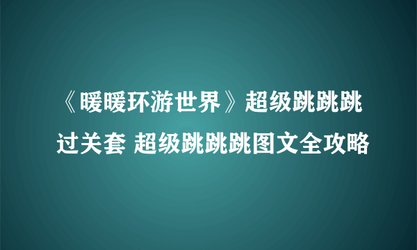 《暖暖环游世界》超级跳跳跳过关套 超级跳跳跳图文全攻略