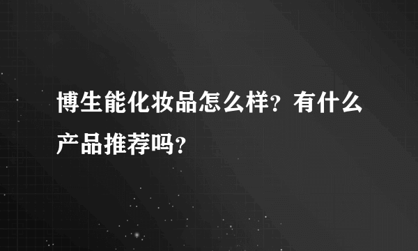 博生能化妆品怎么样？有什么产品推荐吗？