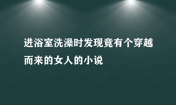 进浴室洗澡时发现竟有个穿越而来的女人的小说