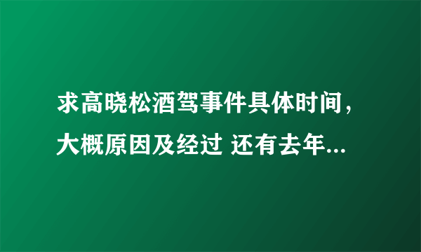 求高晓松酒驾事件具体时间，大概原因及经过 还有去年的几起校车案件大概时间及经过，最好所有的都有