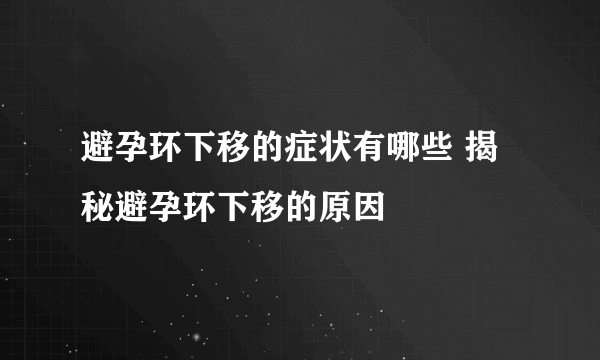 避孕环下移的症状有哪些 揭秘避孕环下移的原因