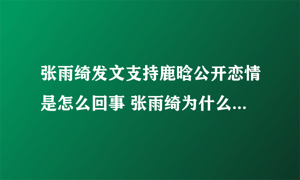 张雨绮发文支持鹿晗公开恋情是怎么回事 张雨绮为什么支持鹿晗公开恋情