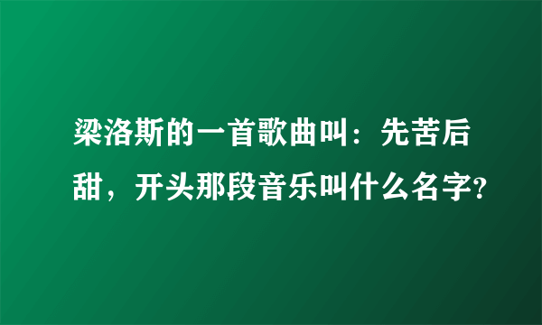 梁洛斯的一首歌曲叫：先苦后甜，开头那段音乐叫什么名字？