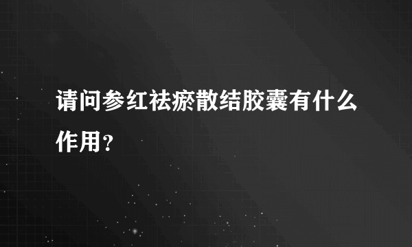 请问参红祛瘀散结胶囊有什么作用？