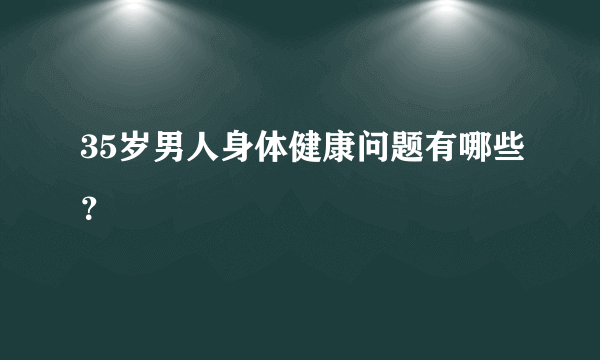 35岁男人身体健康问题有哪些？