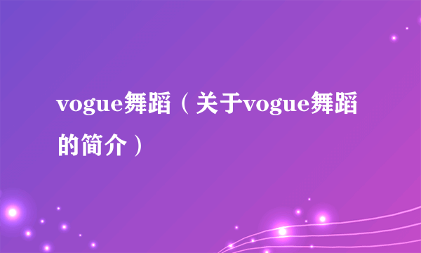 vogue舞蹈（关于vogue舞蹈的简介）