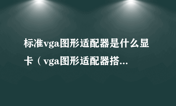 标准vga图形适配器是什么显卡（vga图形适配器搭配显卡技巧）