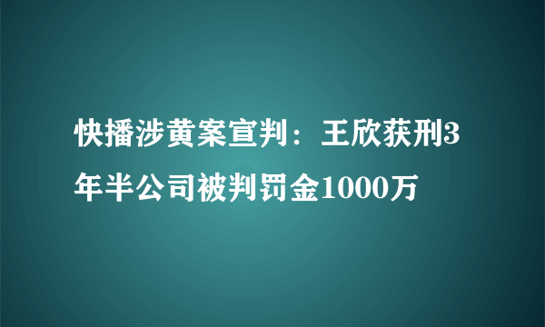 快播涉黄案宣判：王欣获刑3年半公司被判罚金1000万