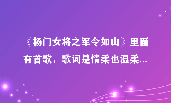 《杨门女将之军令如山》里面有首歌，歌词是情柔也温柔，歌曲名是啥呀？