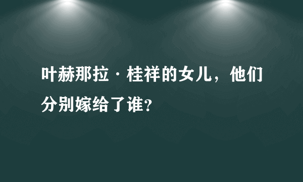 叶赫那拉·桂祥的女儿，他们分别嫁给了谁？