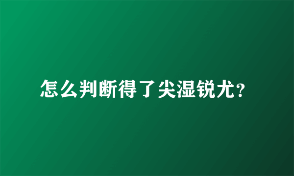 怎么判断得了尖湿锐尤？