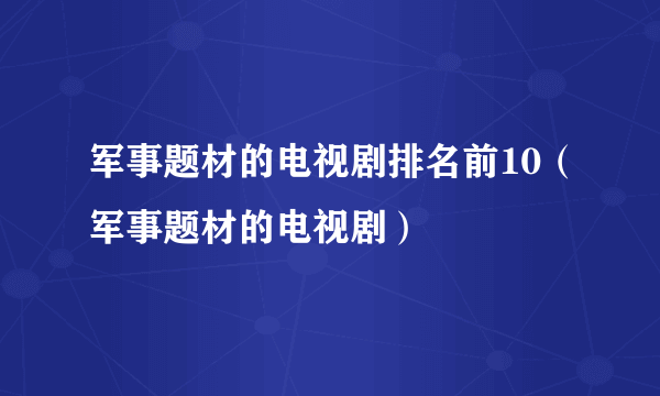 军事题材的电视剧排名前10（军事题材的电视剧）