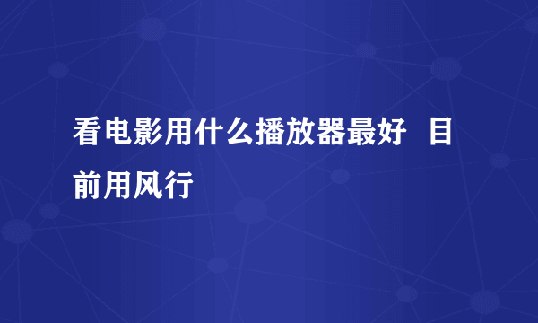 看电影用什么播放器最好  目前用风行