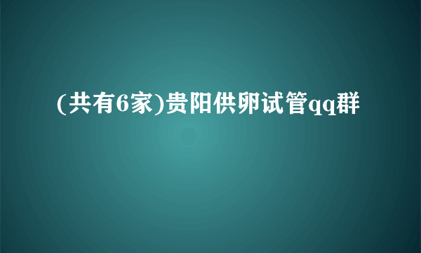 (共有6家)贵阳供卵试管qq群