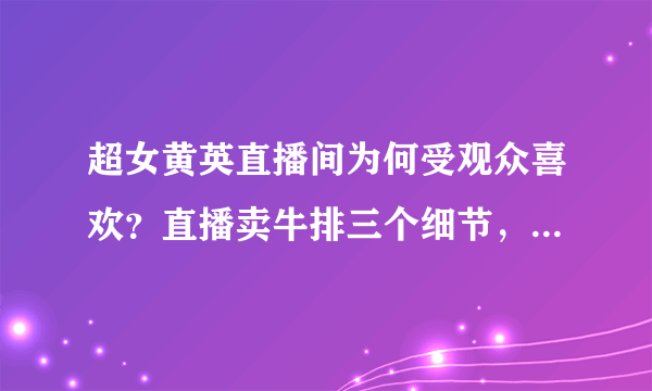 超女黄英直播间为何受观众喜欢？直播卖牛排三个细节，展现真性情