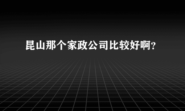 昆山那个家政公司比较好啊？