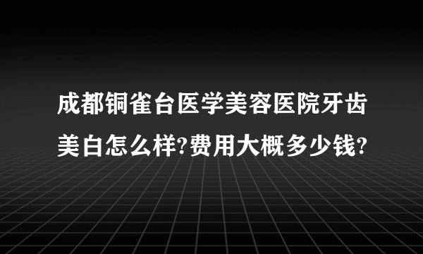 成都铜雀台医学美容医院牙齿美白怎么样?费用大概多少钱?