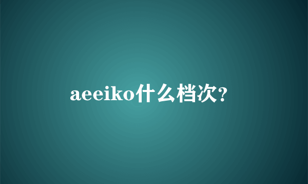 aeeiko什么档次？