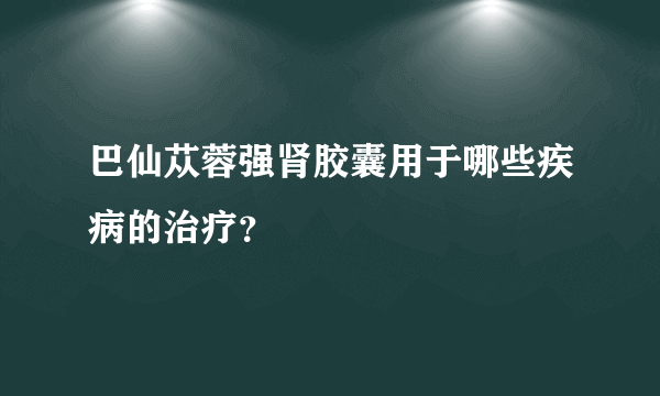 巴仙苁蓉强肾胶囊用于哪些疾病的治疗？