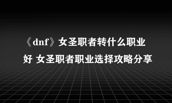 《dnf》女圣职者转什么职业好 女圣职者职业选择攻略分享