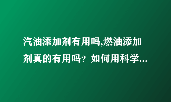 汽油添加剂有用吗,燃油添加剂真的有用吗？如何用科学的方式解释？