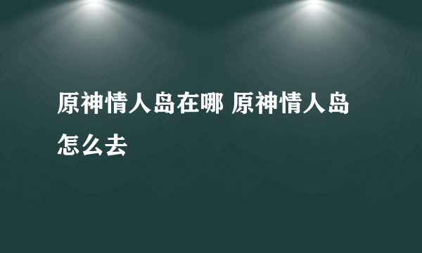 原神情人岛在哪 原神情人岛怎么去