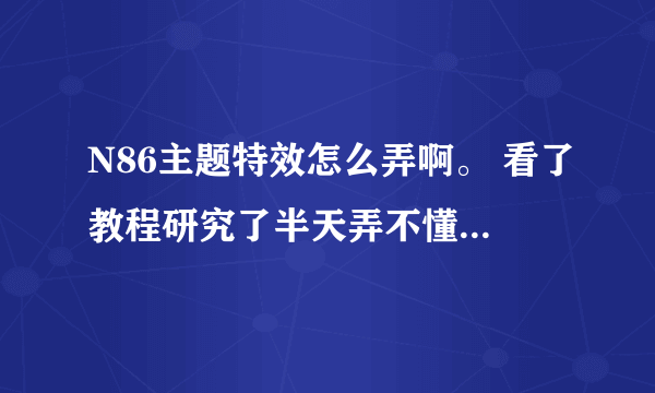 N86主题特效怎么弄啊。 看了教程研究了半天弄不懂啊！！ 求助！！！