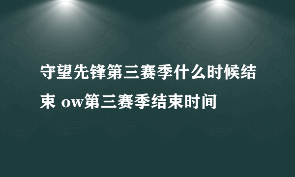 守望先锋第三赛季什么时候结束 ow第三赛季结束时间