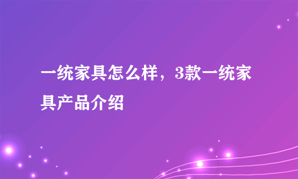 一统家具怎么样，3款一统家具产品介绍