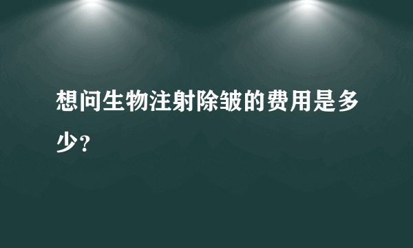 想问生物注射除皱的费用是多少？