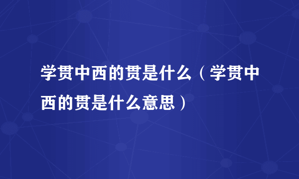 学贯中西的贯是什么（学贯中西的贯是什么意思）