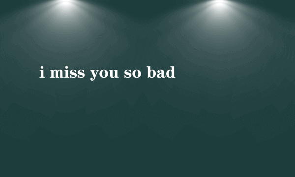 i miss you so bad