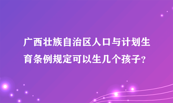 广西壮族自治区人口与计划生育条例规定可以生几个孩子？