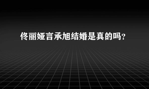 佟丽娅言承旭结婚是真的吗？