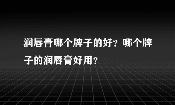 润唇膏哪个牌子的好？哪个牌子的润唇膏好用？