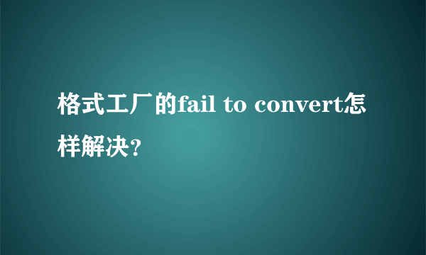 格式工厂的fail to convert怎样解决？