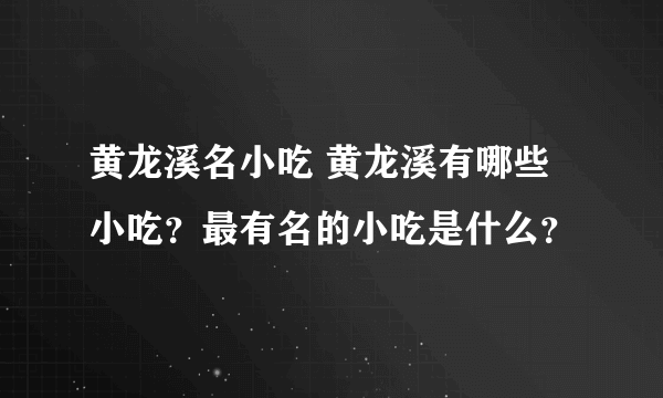 黄龙溪名小吃 黄龙溪有哪些小吃？最有名的小吃是什么？