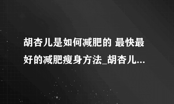 胡杏儿是如何减肥的 最快最好的减肥瘦身方法_胡杏儿减肥方法_10大方法让你快速有效减肥成功_根据体质选准减肥方法再也不胖