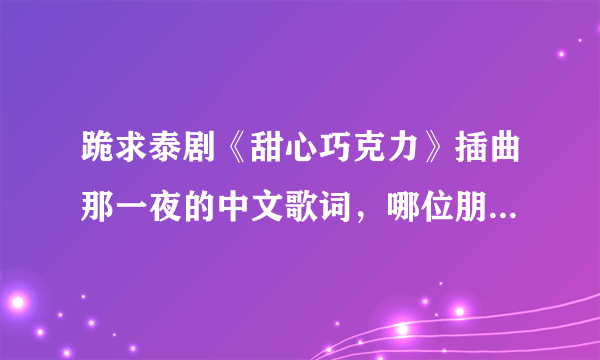 跪求泰剧《甜心巧克力》插曲那一夜的中文歌词，哪位朋友知道告诉我，谢谢！