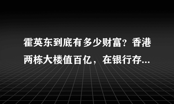 霍英东到底有多少财富？香港两栋大楼值百亿，在银行存近万两黄金