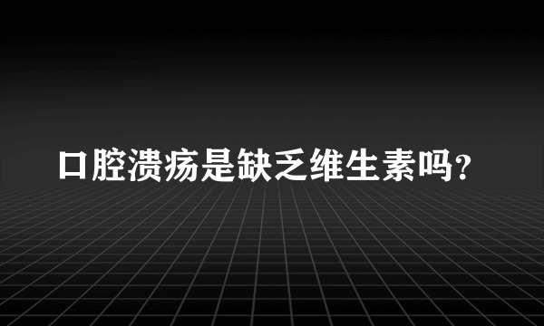 口腔溃疡是缺乏维生素吗？