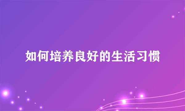 如何培养良好的生活习惯