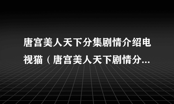 唐宫美人天下分集剧情介绍电视猫（唐宫美人天下剧情分集介绍）