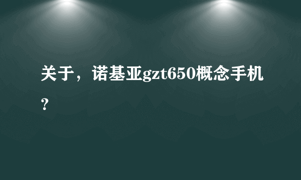 关于，诺基亚gzt650概念手机？